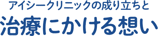 アイシークリニックの成り立ちと治療にかける想い