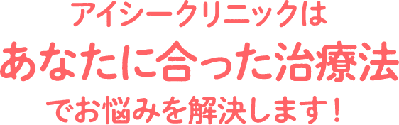 アイシークリニックはあなたに合った治療法でお悩みを解決します！