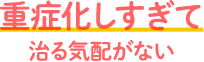 重症化しすぎて治る気配がない