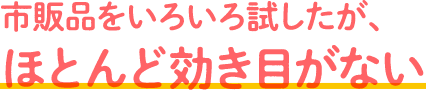 市販品を色々試したが、ほとんど効き目がない