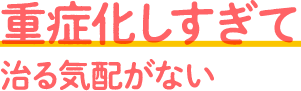 重症化しすぎて治る気配がない