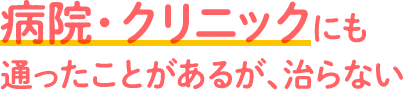 病院・クリニックにも通ったことがあるが、治らない